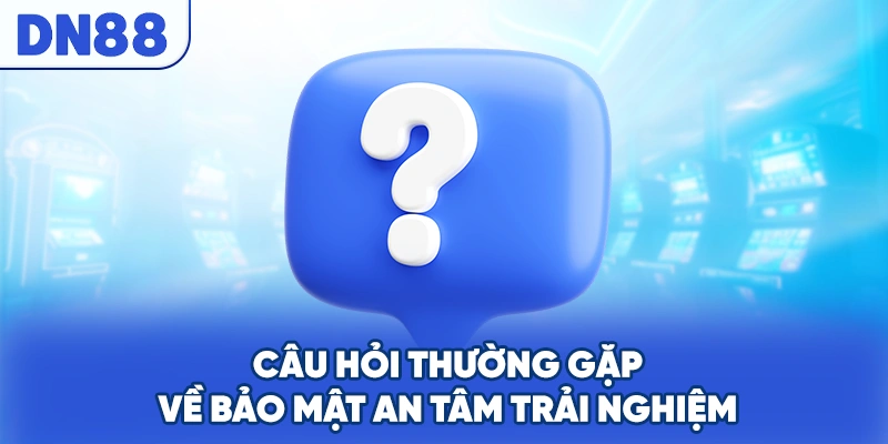Câu hỏi thường gặp về bảo mật an tâm trải nghiệm