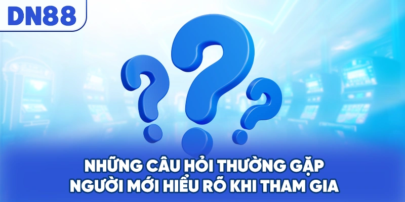 Những câu hỏi thường gặp người mới hiểu rõ khi tham gia